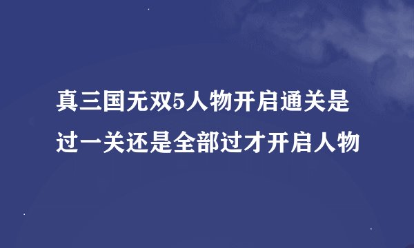 真三国无双5人物开启通关是过一关还是全部过才开启人物