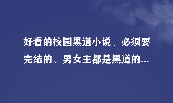 好看的校园黑道小说、必须要完结的、男女主都是黑道的、还得是校园的、结局要好的】男女主都有几个好朋友