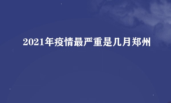 2021年疫情最严重是几月郑州