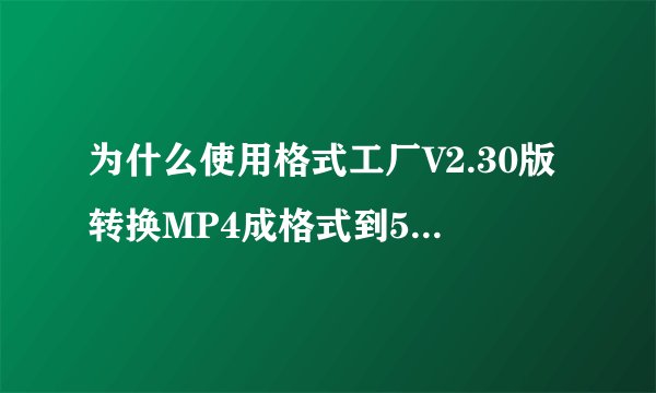 为什么使用格式工厂V2.30版转换MP4成格式到5800手机上的视频不能打开？