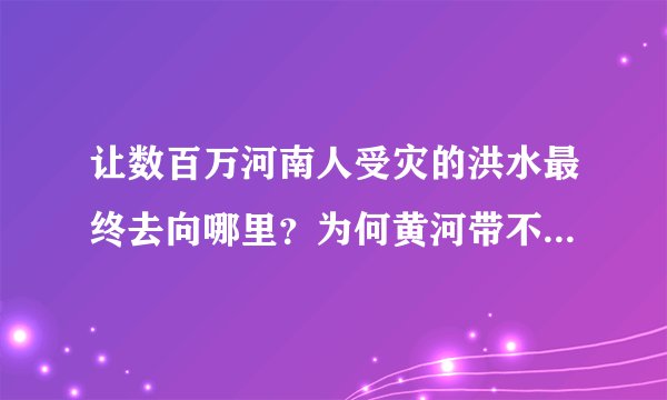 让数百万河南人受灾的洪水最终去向哪里？为何黄河带不走一滴水？