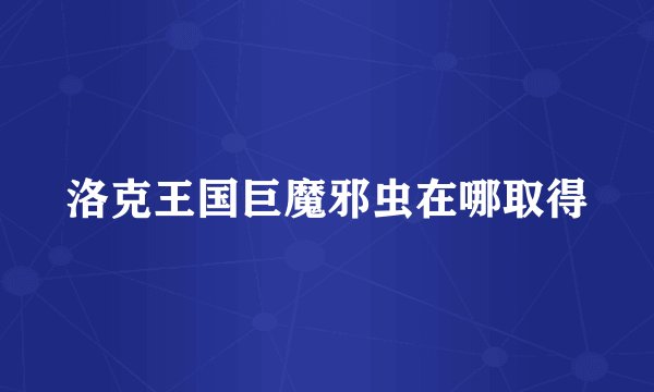 洛克王国巨魔邪虫在哪取得