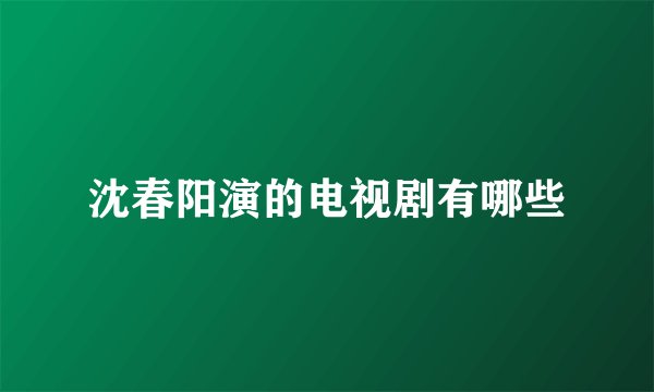 沈春阳演的电视剧有哪些