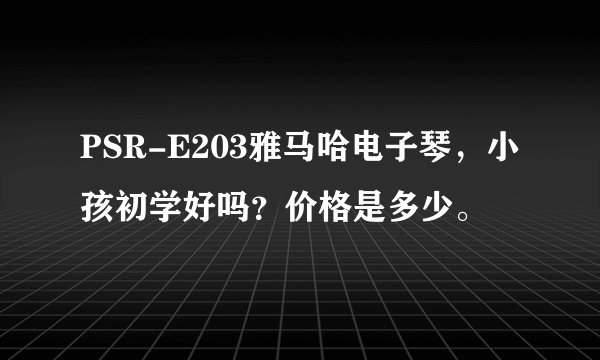 PSR-E203雅马哈电子琴，小孩初学好吗？价格是多少。