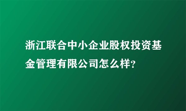 浙江联合中小企业股权投资基金管理有限公司怎么样？