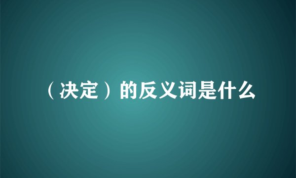 （决定）的反义词是什么
