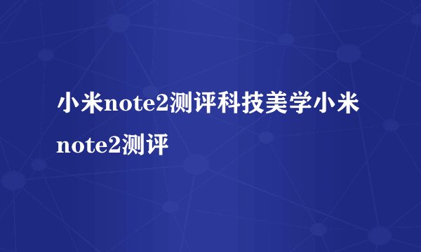小米note2测评科技美学小米note2测评