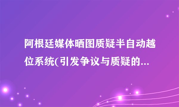 阿根廷媒体晒图质疑半自动越位系统(引发争议与质疑的原因是什么？)