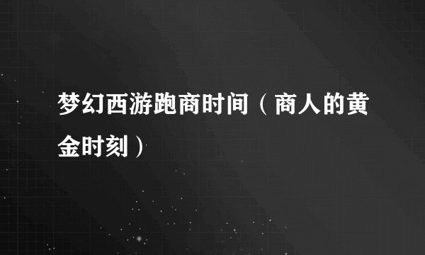 梦幻西游跑商时间（商人的黄金时刻）