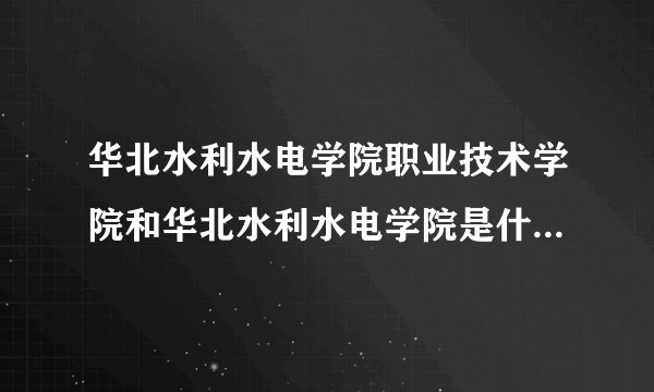 华北水利水电学院职业技术学院和华北水利水电学院是什么关系？