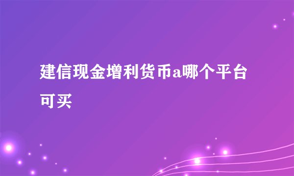建信现金增利货币a哪个平台可买