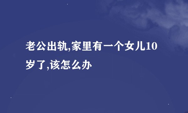 老公出轨,家里有一个女儿10岁了,该怎么办