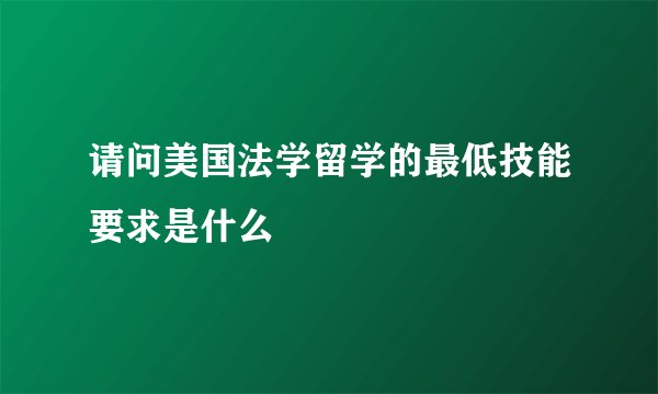 请问美国法学留学的最低技能要求是什么