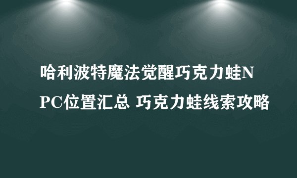 哈利波特魔法觉醒巧克力蛙NPC位置汇总 巧克力蛙线索攻略