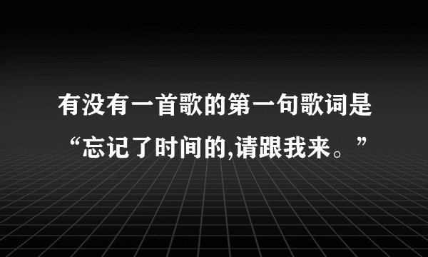 有没有一首歌的第一句歌词是“忘记了时间的,请跟我来。”