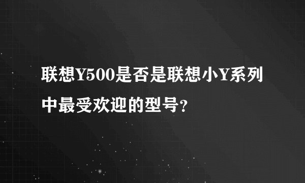 联想Y500是否是联想小Y系列中最受欢迎的型号？