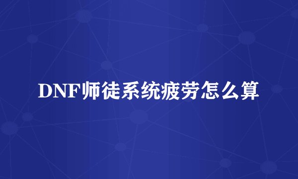 DNF师徒系统疲劳怎么算