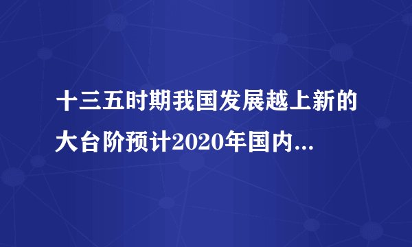 十三五时期我国发展越上新的大台阶预计2020年国内生产总值突破多少亿元
