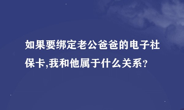 如果要绑定老公爸爸的电子社保卡,我和他属于什么关系？