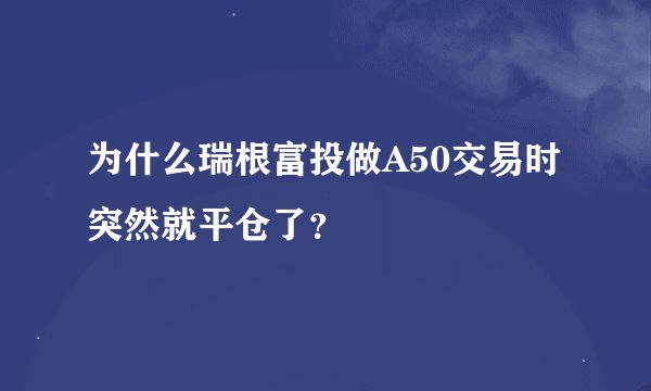 为什么瑞根富投做A50交易时突然就平仓了？