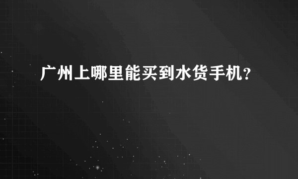 广州上哪里能买到水货手机？