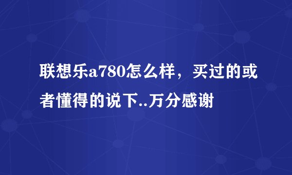 联想乐a780怎么样，买过的或者懂得的说下..万分感谢