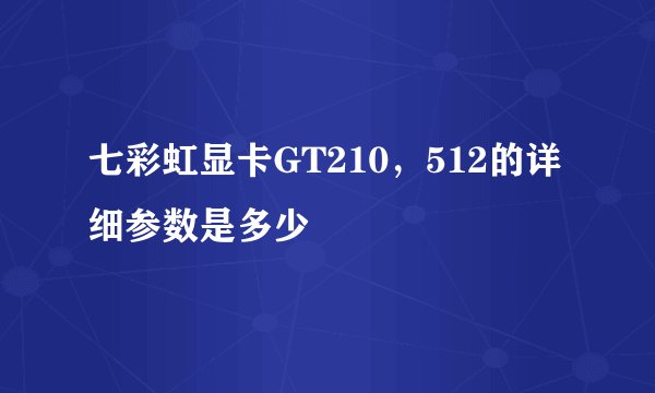 七彩虹显卡GT210，512的详细参数是多少