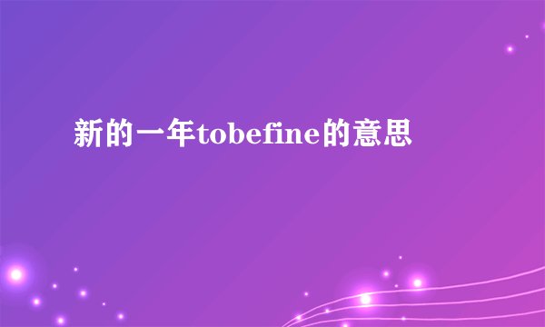 新的一年tobefine的意思
