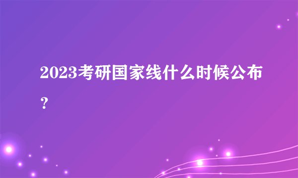 2023考研国家线什么时候公布？