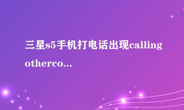 三星s5手机打电话出现callingothercountries