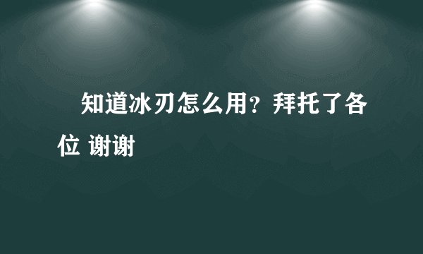 誰知道冰刃怎么用？拜托了各位 谢谢