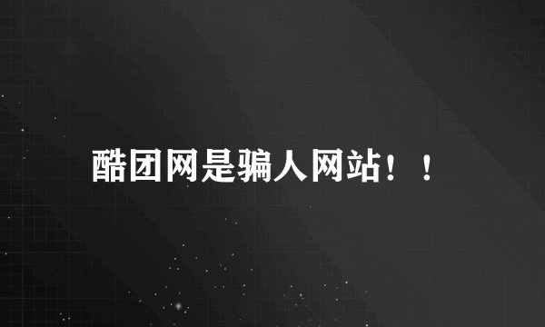 酷团网是骗人网站！！