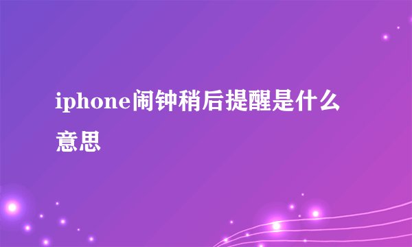 iphone闹钟稍后提醒是什么意思