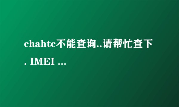 chahtc不能查询..请帮忙查下 . IMEI 355430049282619 SN SH15KTR26270