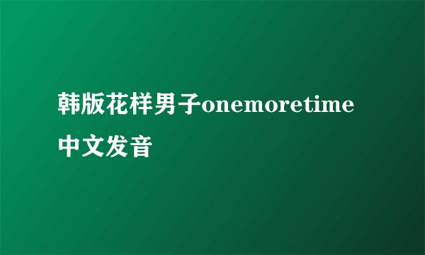 韩版花样男子onemoretime 中文发音