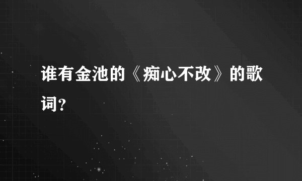谁有金池的《痴心不改》的歌词？