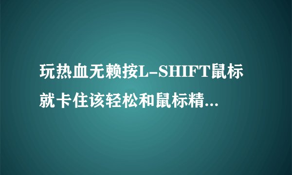 玩热血无赖按L-SHIFT鼠标就卡住该轻松和鼠标精准都试过了都不行求大神啊