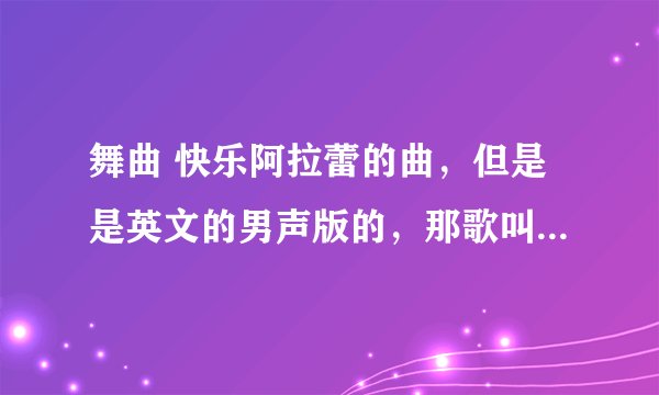 舞曲 快乐阿拉蕾的曲，但是是英文的男声版的，那歌叫什么名啊？有知道的告诉一下啊。