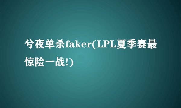 兮夜单杀faker(LPL夏季赛最惊险一战!)