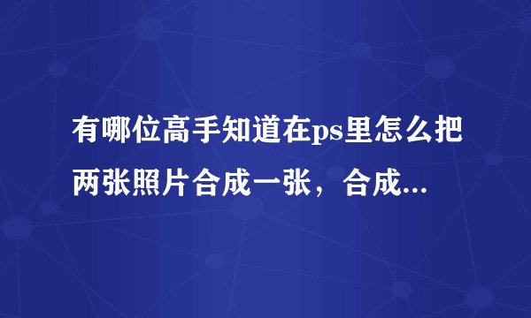 有哪位高手知道在ps里怎么把两张照片合成一张，合成好的照片要和两张照片都像