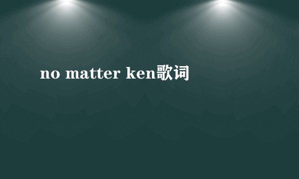 no matter ken歌词