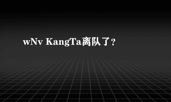 wNv KangTa离队了？