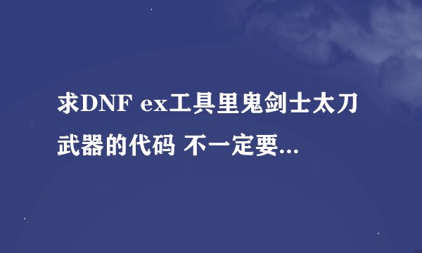 求DNF ex工具里鬼剑士太刀武器的代码 不一定要全，额。。。至少说下恶鬼斩刀、月之光芒的代码，谢谢……