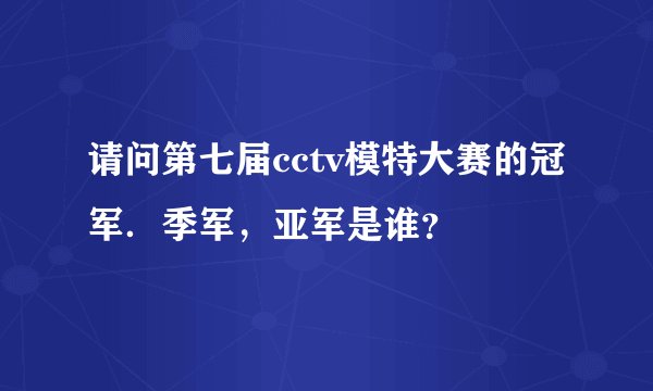 请问第七届cctv模特大赛的冠军．季军，亚军是谁？