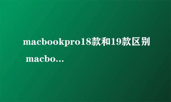 macbookpro18款和19款区别 macbookpro18款和19款区别是什么