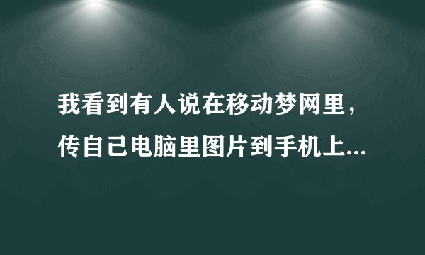 我看到有人说在移动梦网里，传自己电脑里图片到手机上，是免费的，是不是真的阿？