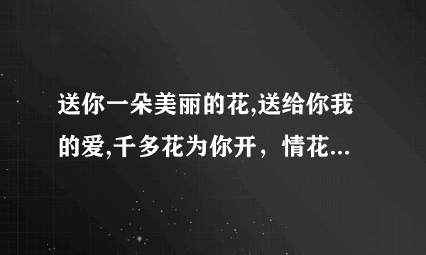 送你一朵美丽的花,送给你我的爱,千多花为你开，情花为你开......是什么歌