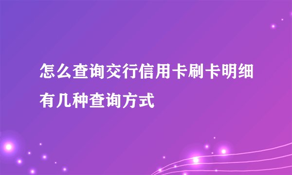 怎么查询交行信用卡刷卡明细有几种查询方式
