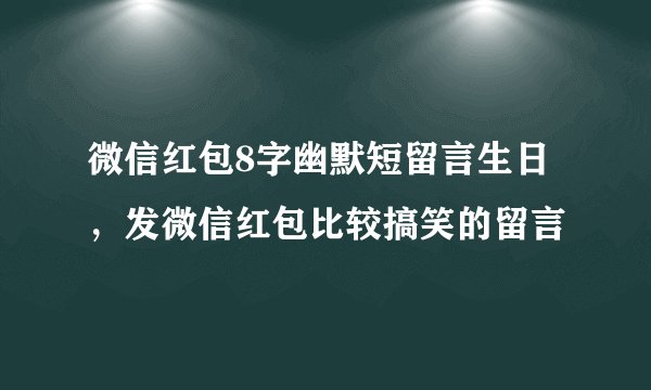 微信红包8字幽默短留言生日，发微信红包比较搞笑的留言