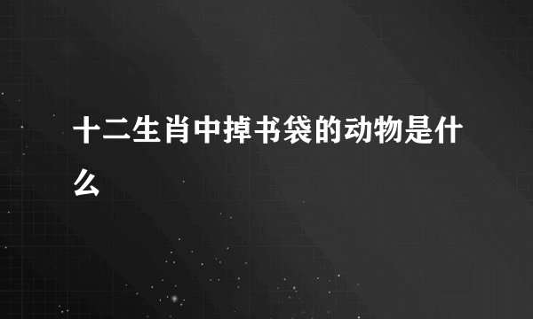 十二生肖中掉书袋的动物是什么
